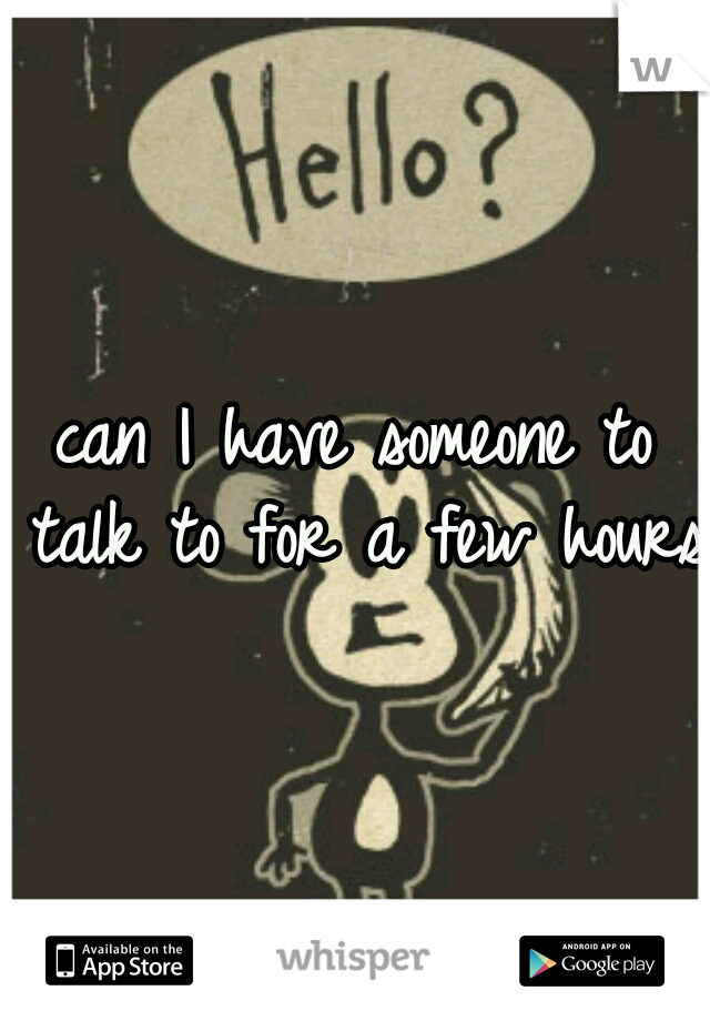 can I have someone to talk to for a few hours?