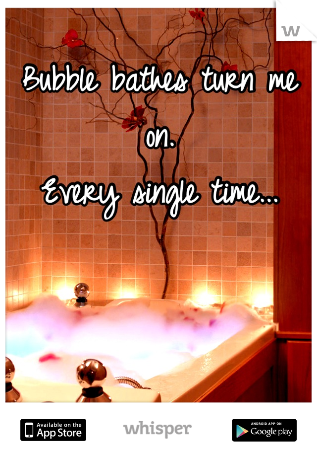 Bubble bathes turn me on.
Every single time...