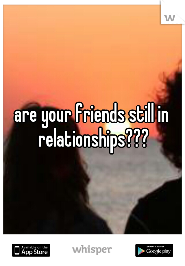 are your friends still in relationships???