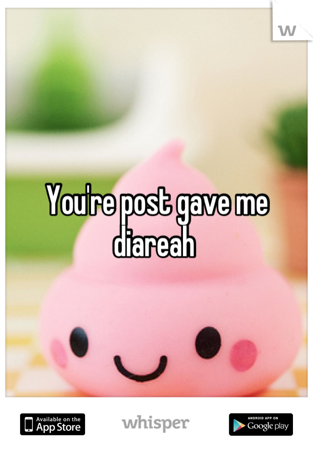 You're post gave me diareah 