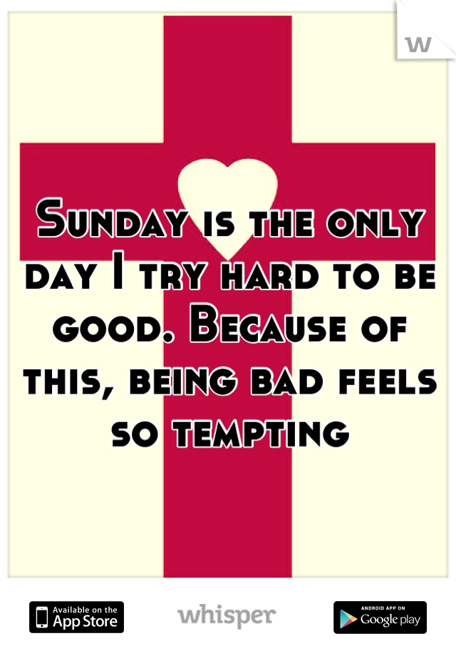 Sunday is the only day I try hard to be good. Because of this, being bad feels so tempting