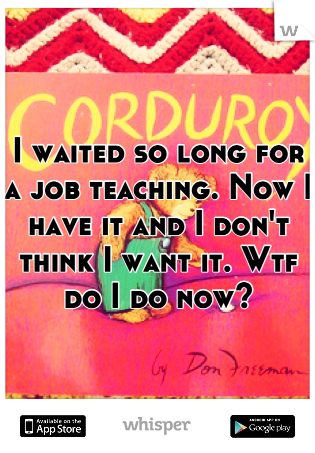 I waited so long for a job teaching. Now I have it and I don't think I want it. Wtf do I do now?