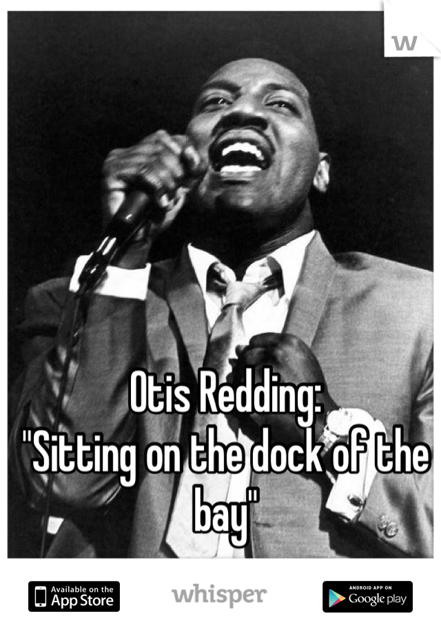 Otis Redding:
"Sitting on the dock of the bay"