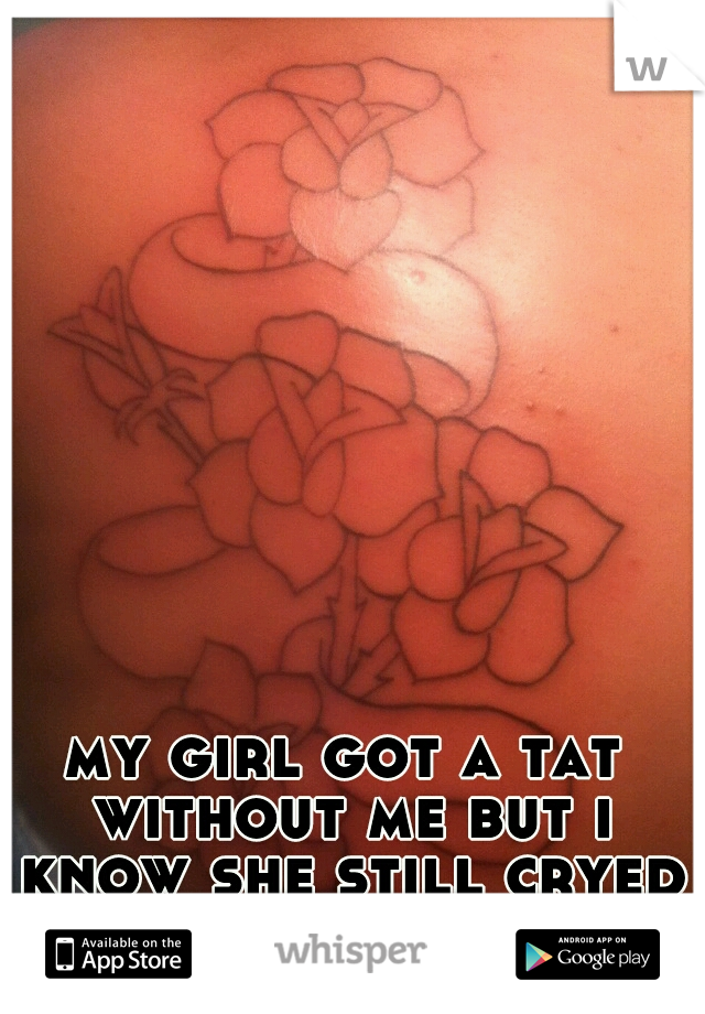 my girl got a tat without me but i know she still cryed