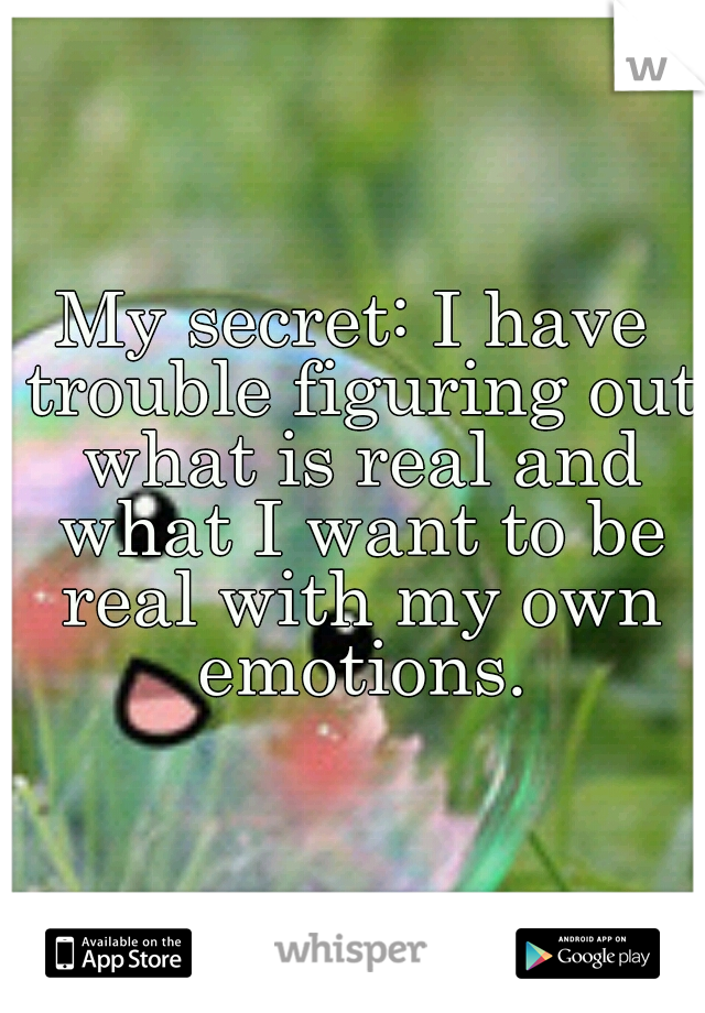My secret: I have trouble figuring out what is real and what I want to be real with my own emotions.