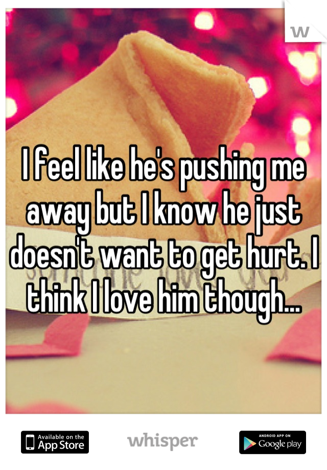 I feel like he's pushing me away but I know he just doesn't want to get hurt. I think I love him though...