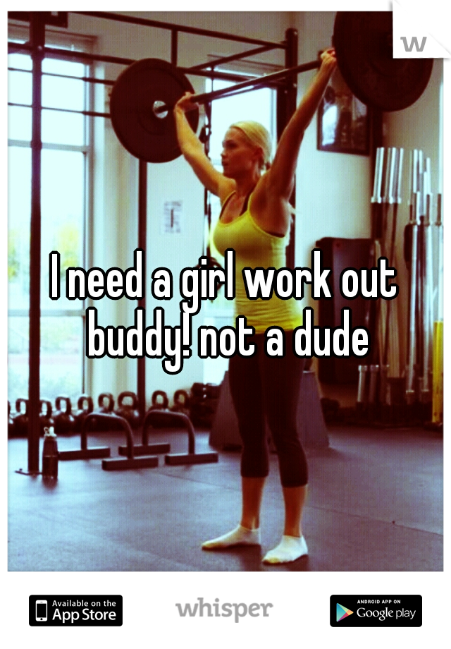 I need a girl work out buddy! not a dude