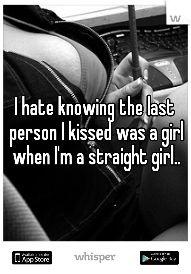 I hate knowing the last person I kissed was a girl when I'm a straight girl..