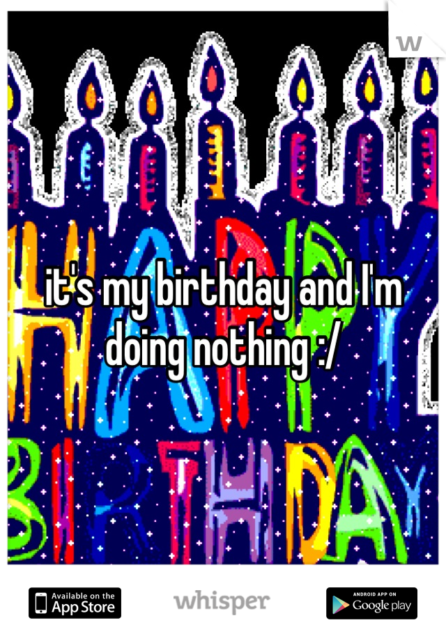 it's my birthday and I'm doing nothing :/