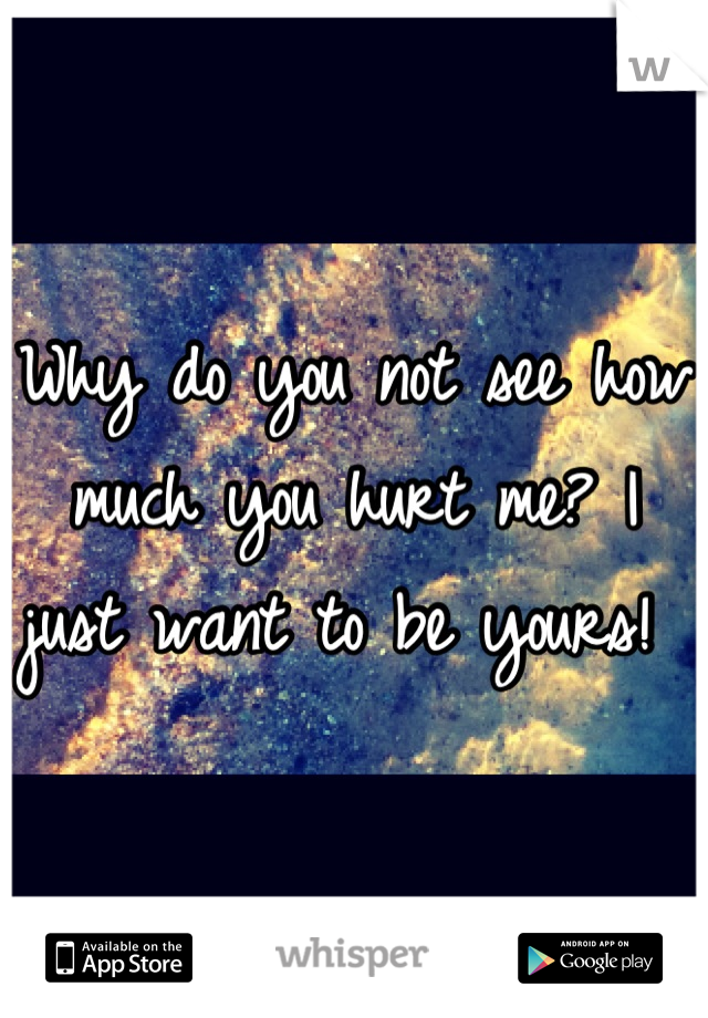 Why do you not see how much you hurt me? I just want to be yours! 