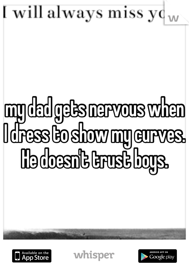my dad gets nervous when I dress to show my curves. He doesn't trust boys.