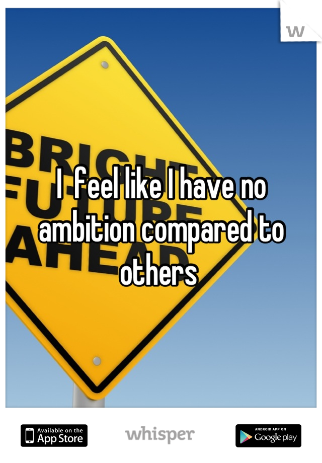 I  feel like I have no ambition compared to others 