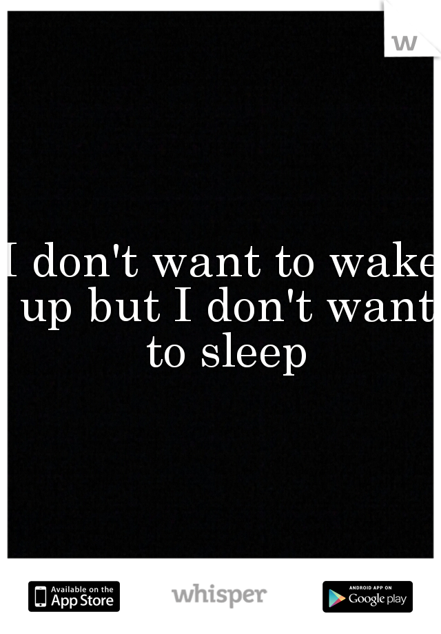 I don't want to wake up but I don't want to sleep