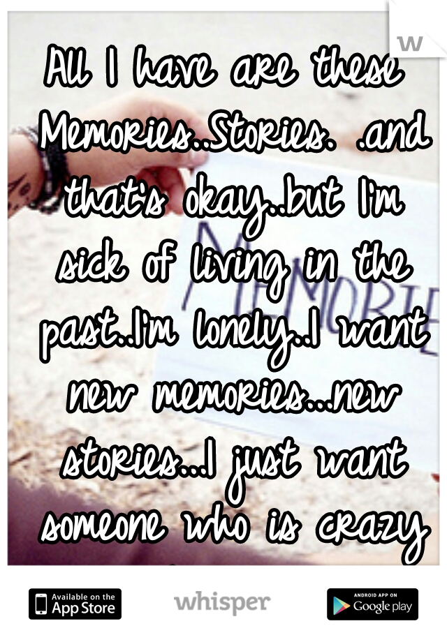 All I have are these Memories..Stories. .and that's okay..but I'm sick of living in the past..I'm lonely..I want new memories...new stories...I just want someone who is crazy about me..