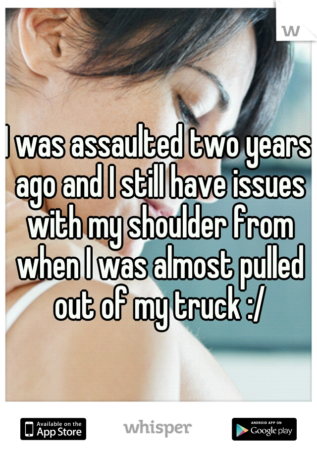 I was assaulted two years ago and I still have issues with my shoulder from when I was almost pulled out of my truck :/