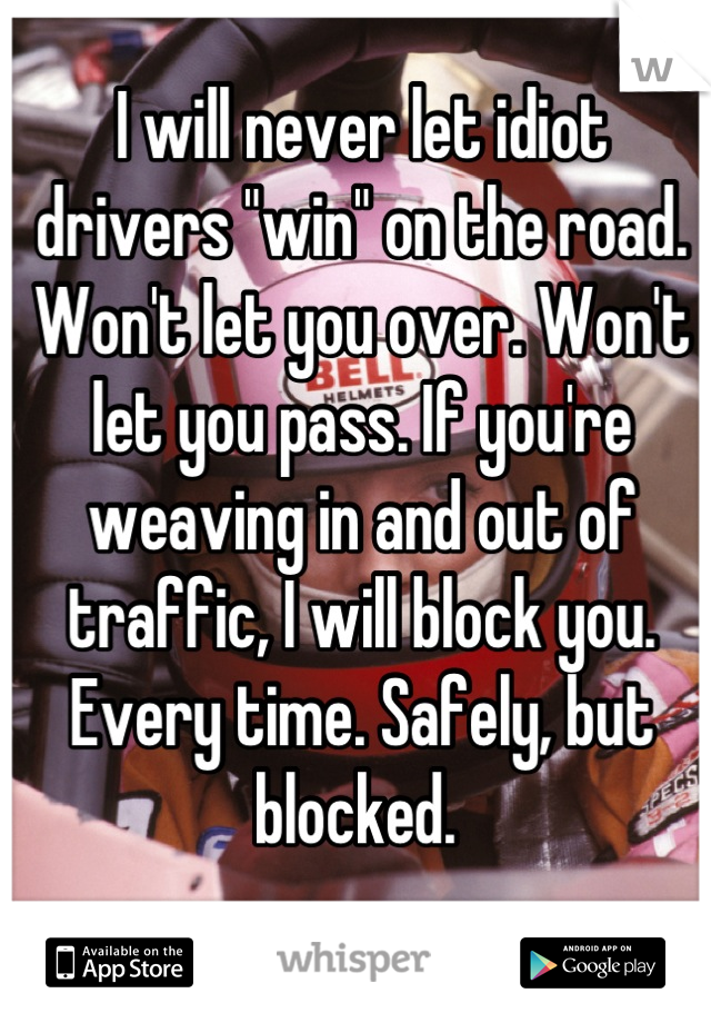 I will never let idiot
drivers "win" on the road. Won't let you over. Won't let you pass. If you're weaving in and out of traffic, I will block you. Every time. Safely, but blocked. 