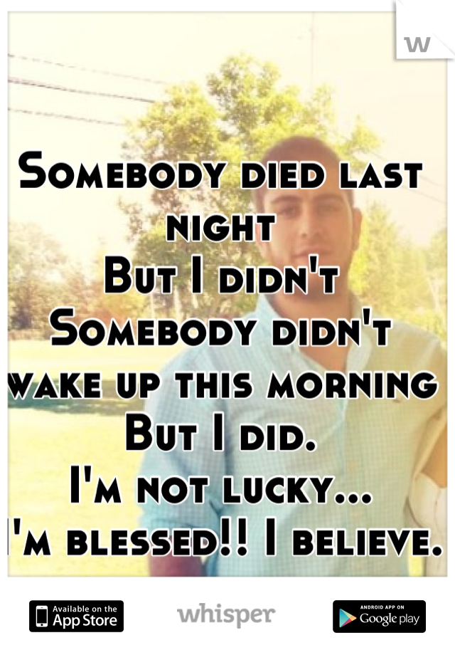 Somebody died last night 
But I didn't 
Somebody didn't wake up this morning 
But I did. 
I'm not lucky...
I'm blessed!! I believe.
