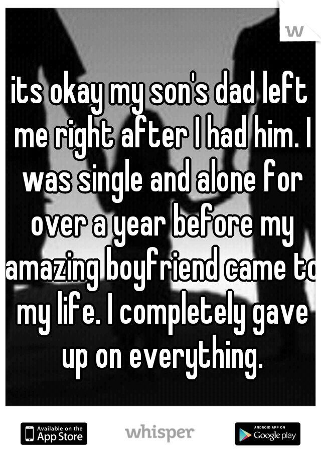 its okay my son's dad left me right after I had him. I was single and alone for over a year before my amazing boyfriend came to my life. I completely gave up on everything.