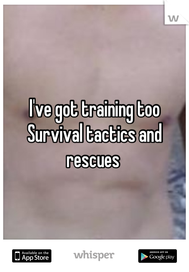 I've got training too
Survival tactics and rescues 