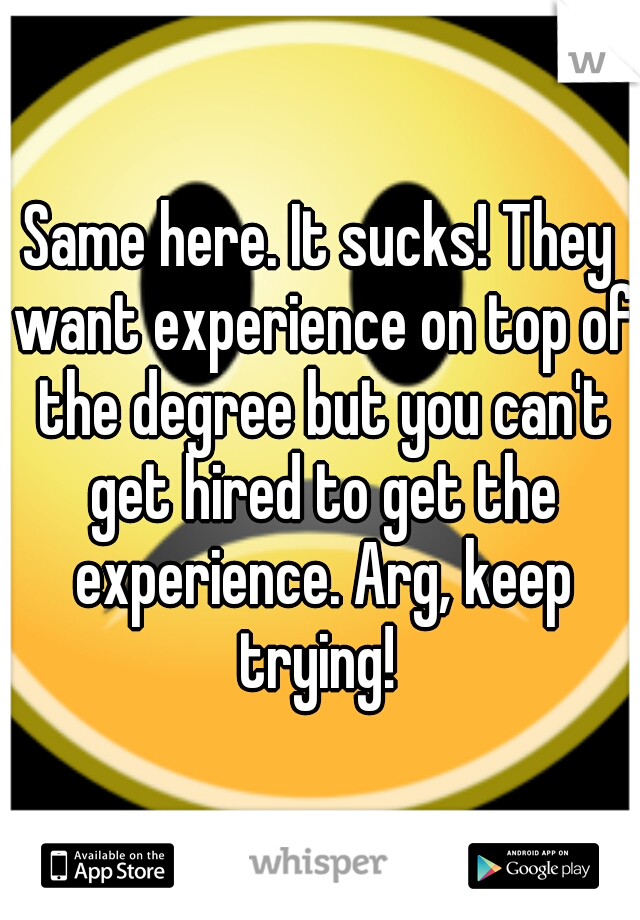 Same here. It sucks! They want experience on top of the degree but you can't get hired to get the experience. Arg, keep trying! 