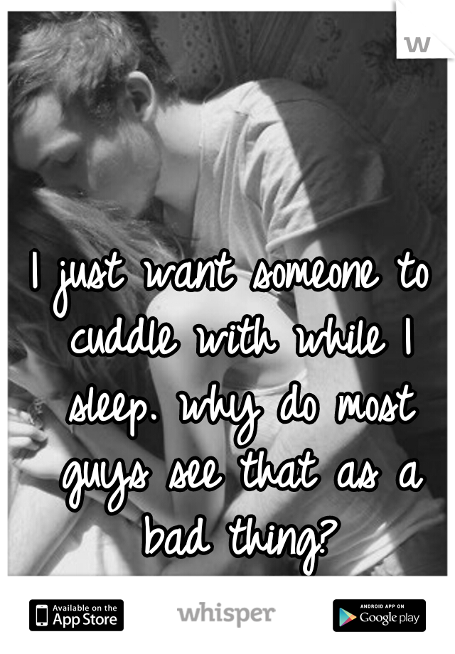 I just want someone to cuddle with while I sleep. why do most guys see that as a bad thing?