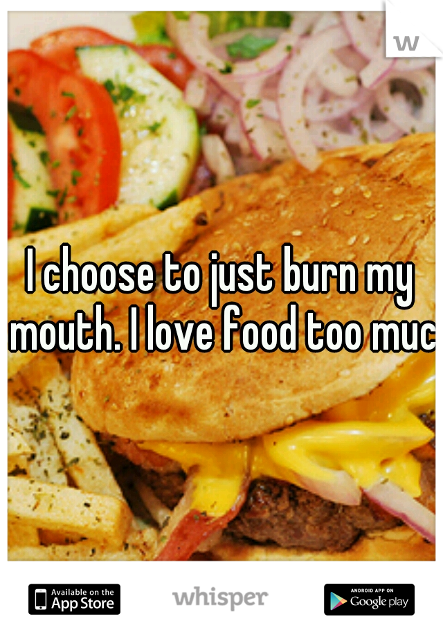 I choose to just burn my mouth. I love food too much