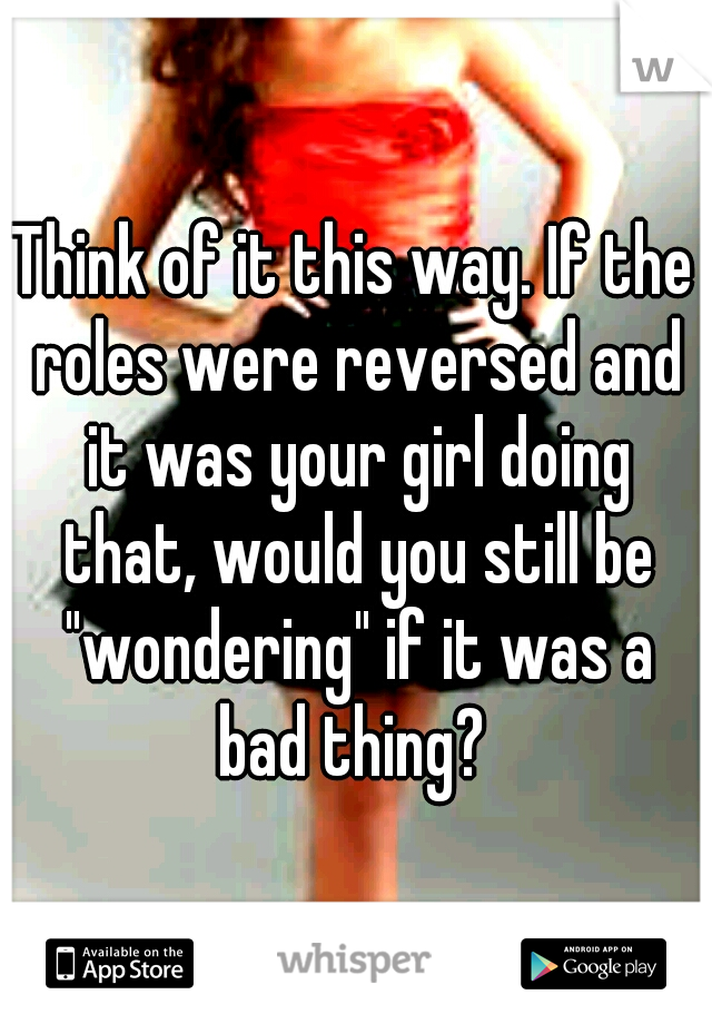 Think of it this way. If the roles were reversed and it was your girl doing that, would you still be "wondering" if it was a bad thing? 