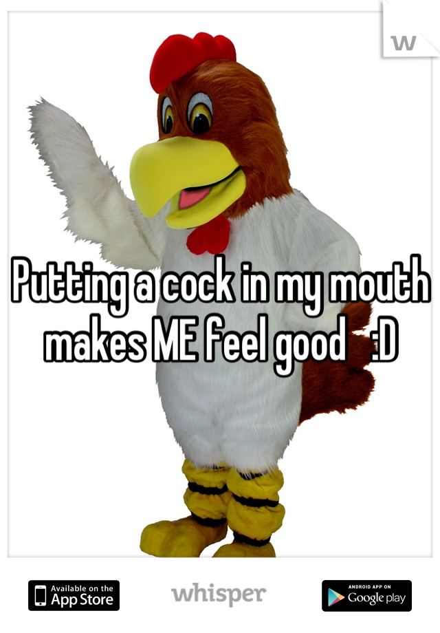 Putting a cock in my mouth makes ME feel good   :D