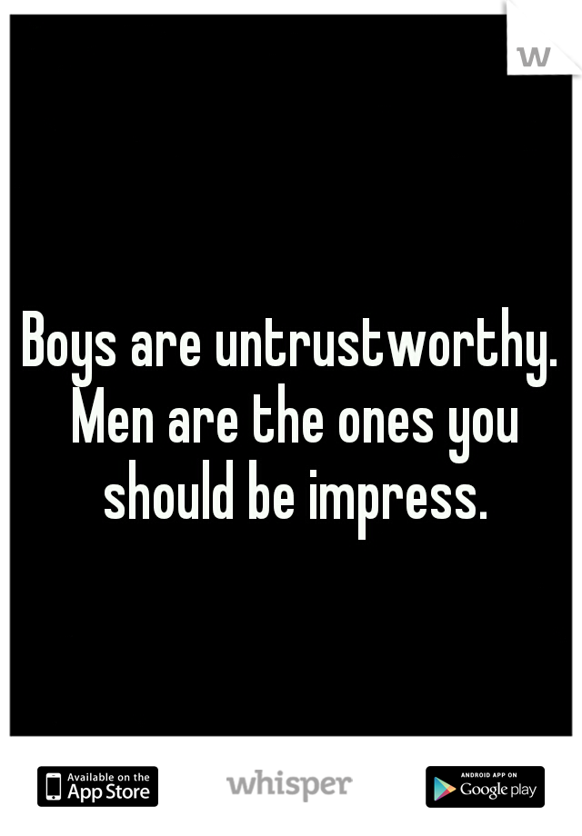 Boys are untrustworthy. Men are the ones you should be impress.