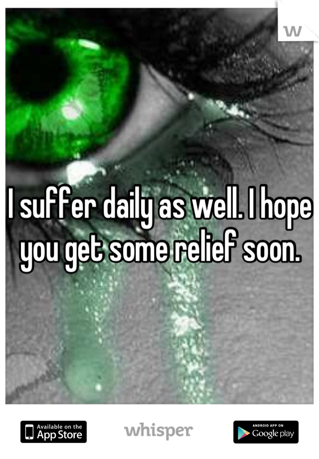 I suffer daily as well. I hope you get some relief soon.