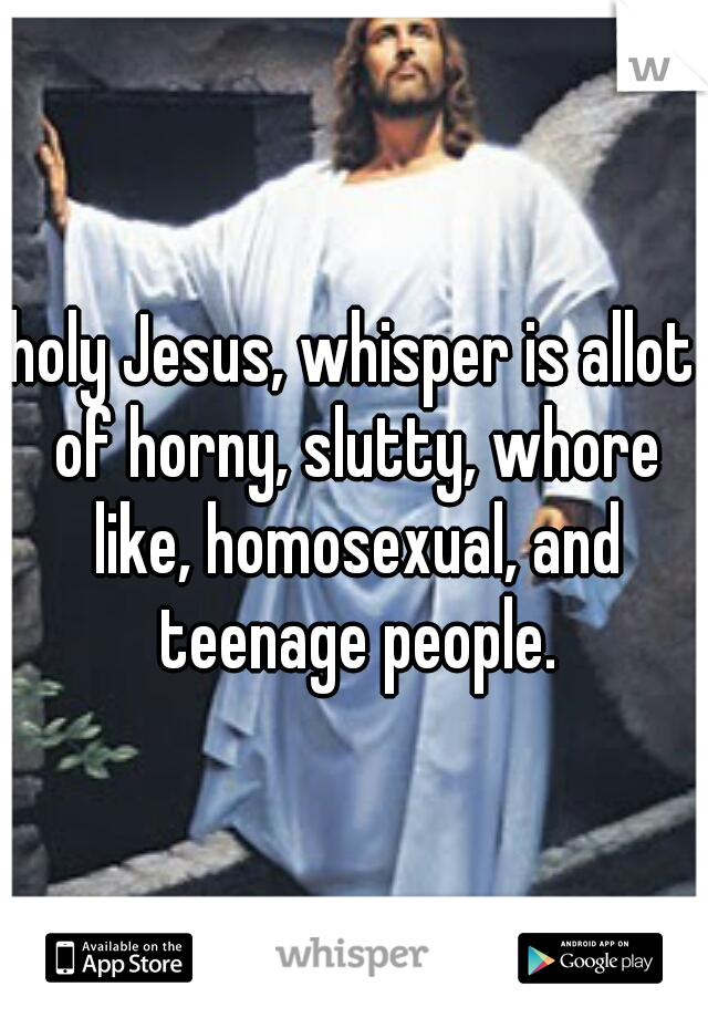 holy Jesus, whisper is allot of horny, slutty, whore like, homosexual, and teenage people.