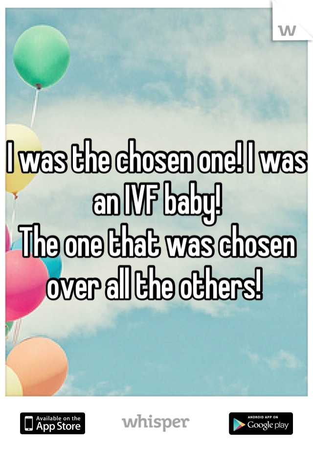 I was the chosen one! I was an IVF baby! 
The one that was chosen over all the others! 