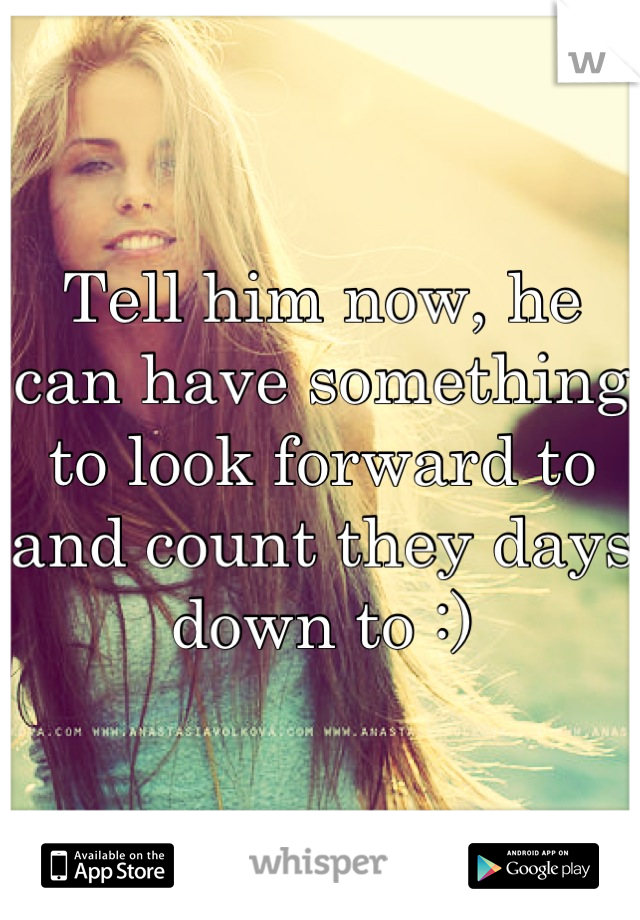 Tell him now, he can have something to look forward to and count they days down to :)