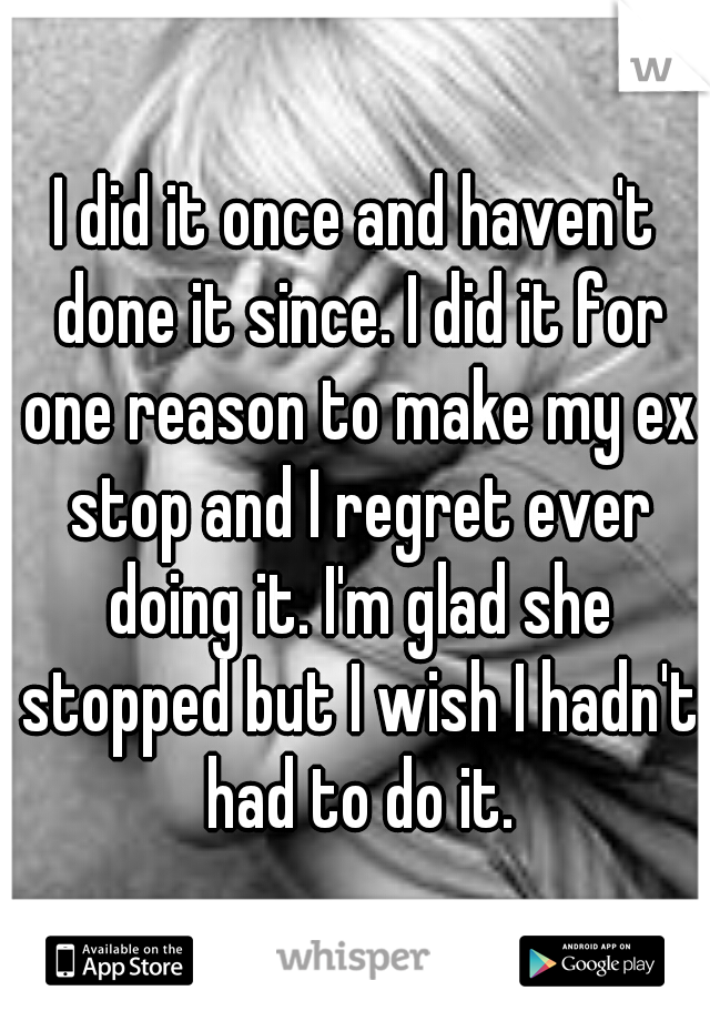 I did it once and haven't done it since. I did it for one reason to make my ex stop and I regret ever doing it. I'm glad she stopped but I wish I hadn't had to do it.
