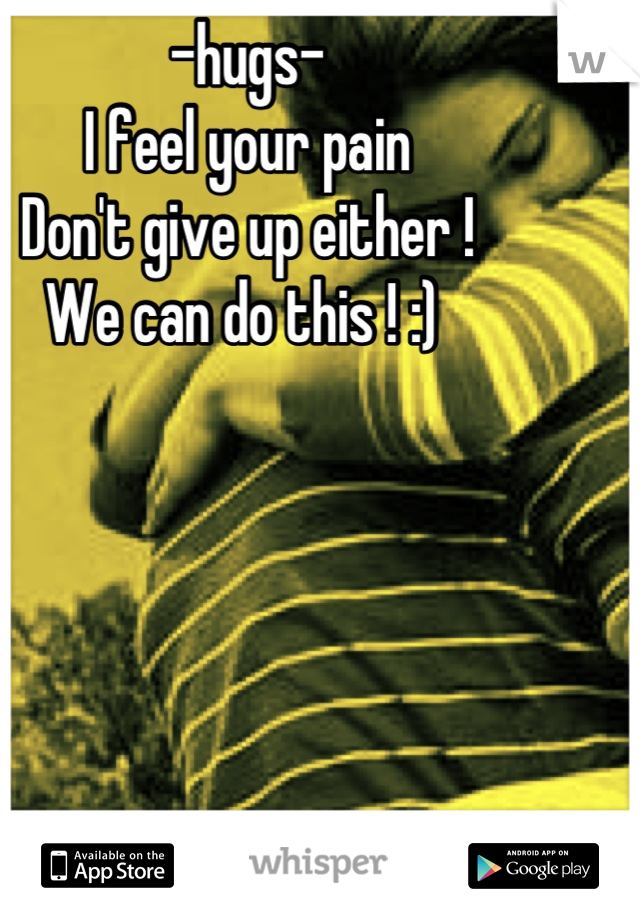 -hugs-
I feel your pain
Don't give up either ! 
We can do this ! :) 