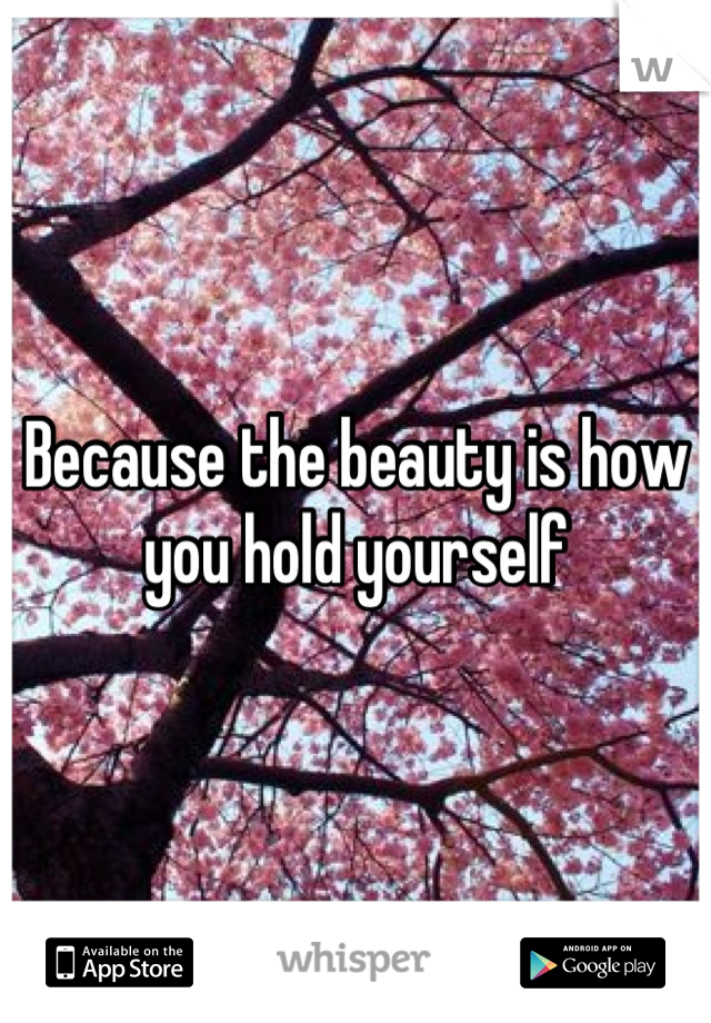 Because the beauty is how you hold yourself