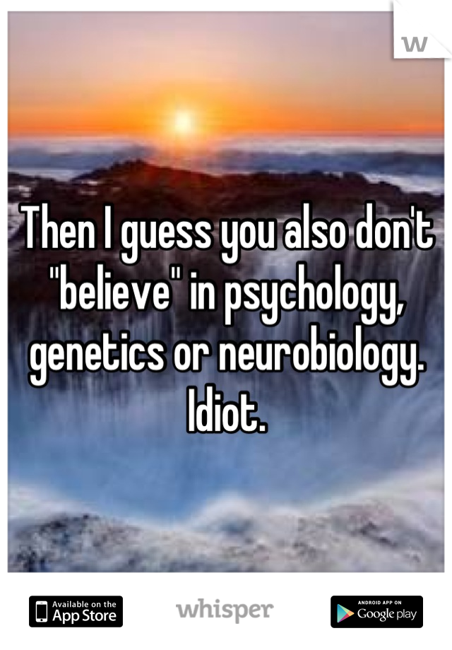 Then I guess you also don't "believe" in psychology, genetics or neurobiology.
Idiot.