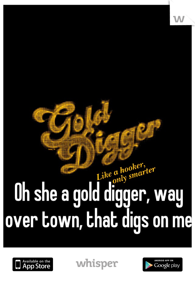 Oh she a gold digger, way over town, that digs on me
