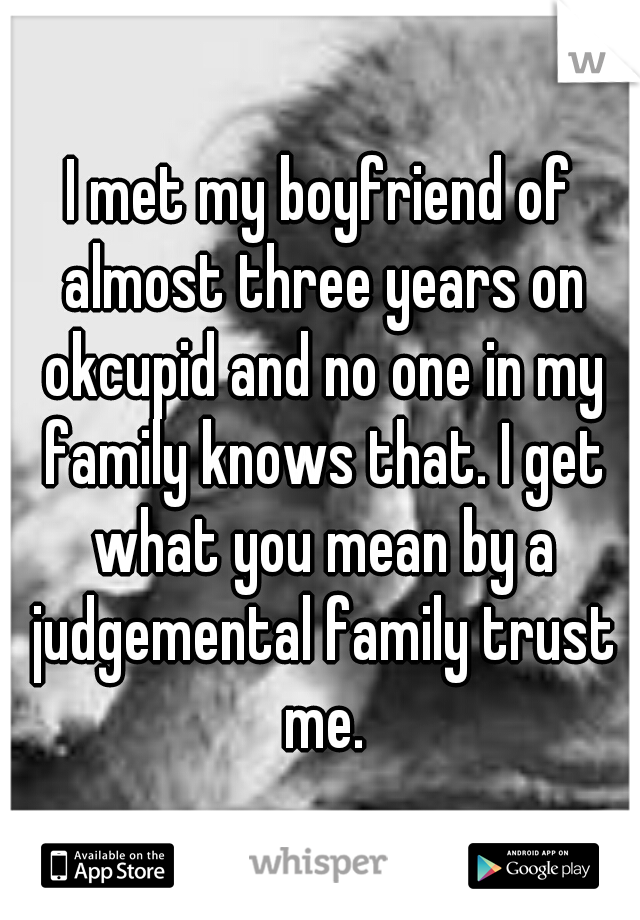I met my boyfriend of almost three years on okcupid and no one in my family knows that. I get what you mean by a judgemental family trust me.