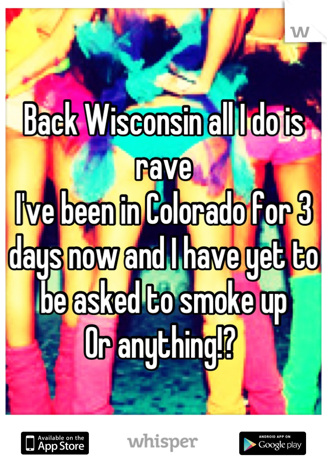Back Wisconsin all I do is rave
I've been in Colorado for 3 days now and I have yet to be asked to smoke up
Or anything!? 
