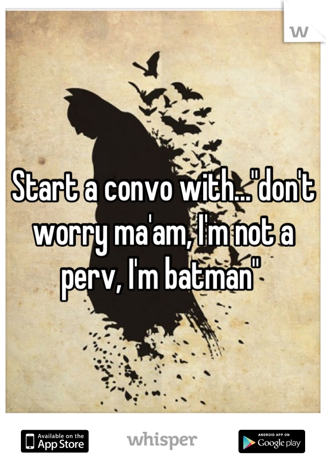 Start a convo with..."don't worry ma'am, I'm not a perv, I'm batman" 