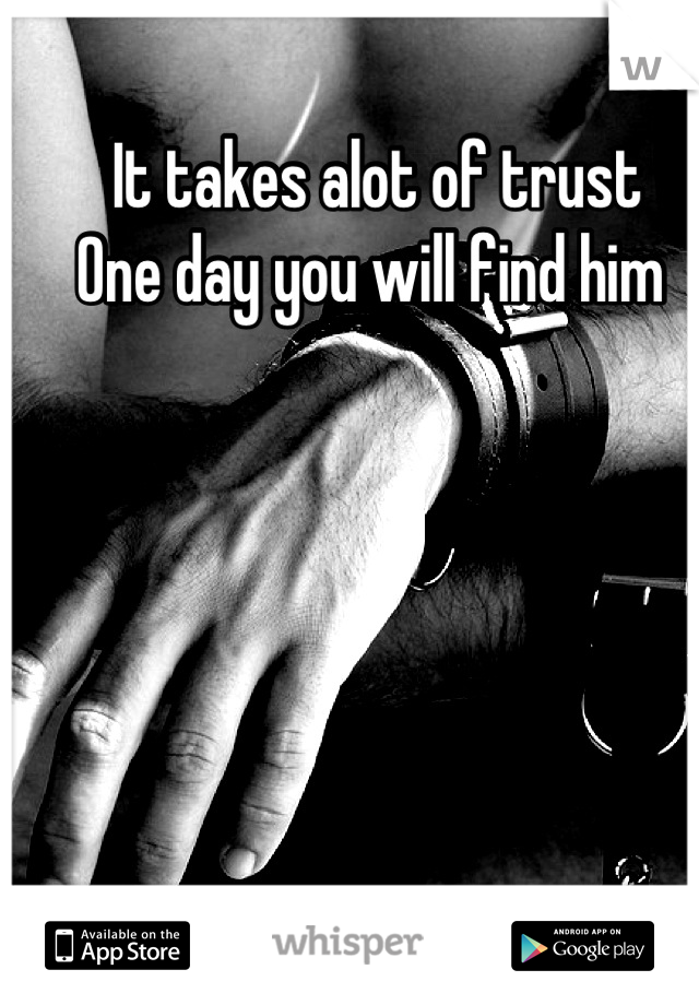 It takes alot of trust
One day you will find him 