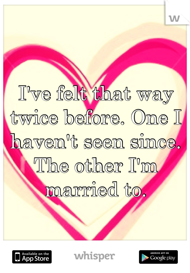 I've felt that way twice before. One I haven't seen since. The other I'm married to.