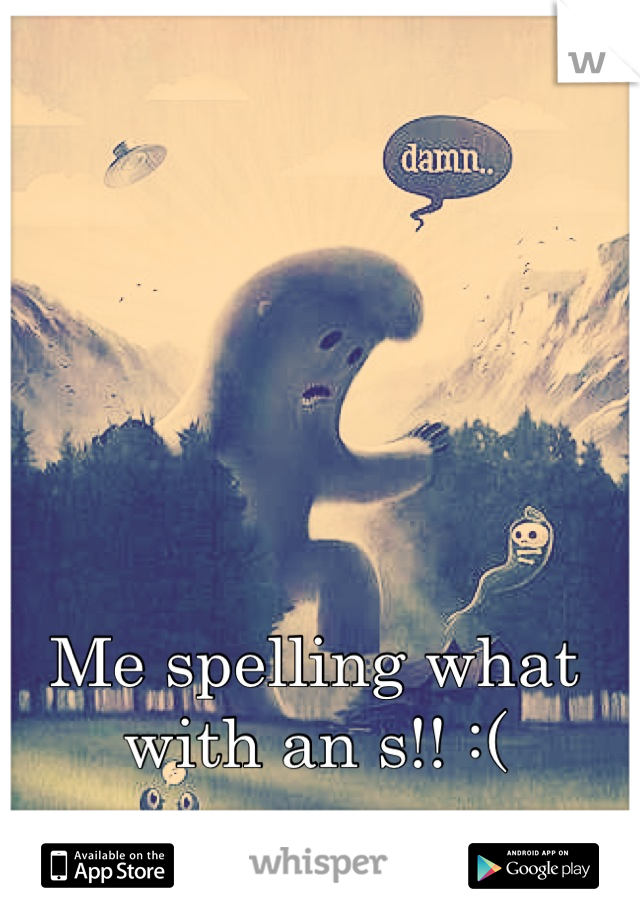 Me spelling what with an s!! :(