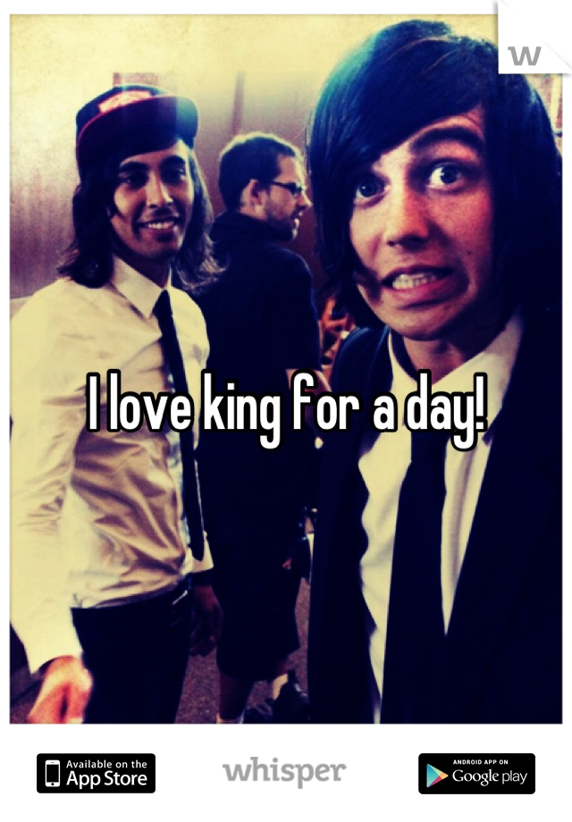 I love king for a day!