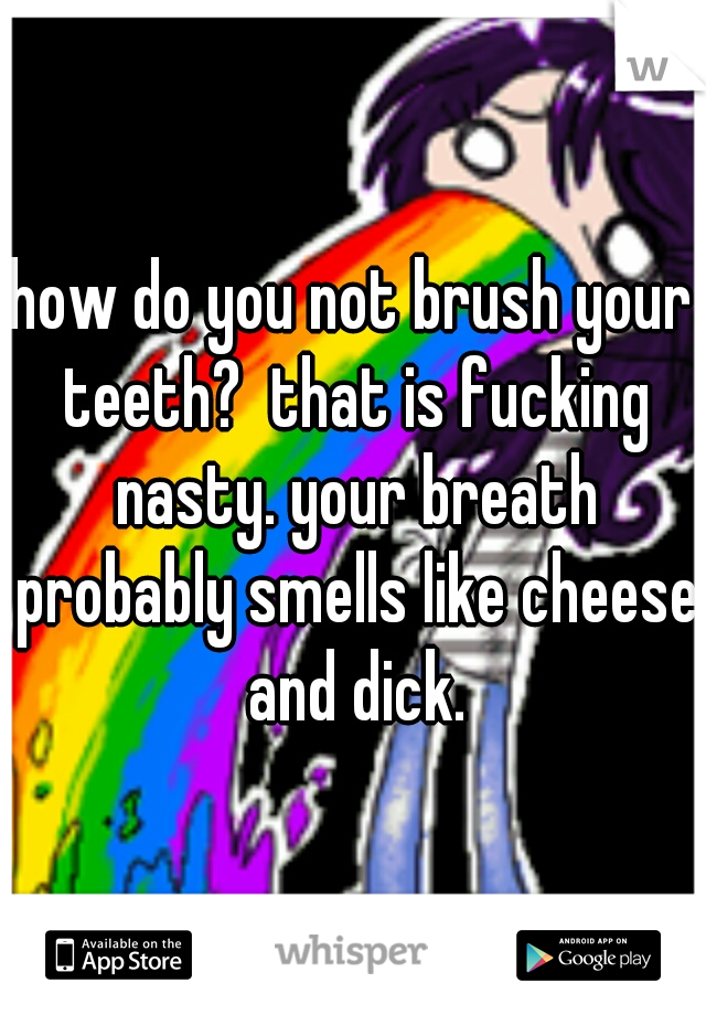 how do you not brush your teeth?  that is fucking nasty. your breath probably smells like cheese and dick.