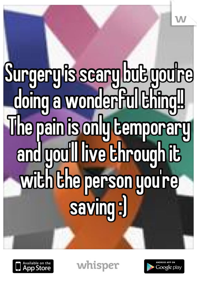 Surgery is scary but you're doing a wonderful thing!! The pain is only temporary and you'll live through it with the person you're saving :)