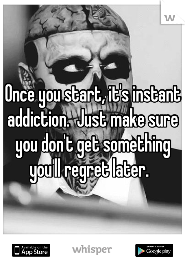 Once you start, it's instant addiction.  Just make sure you don't get something you'll regret later.  