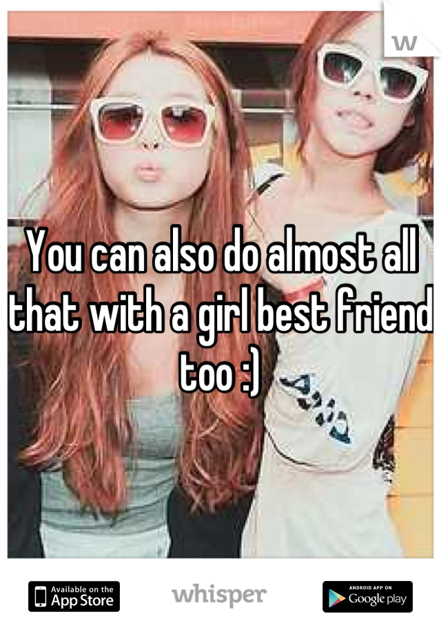 You can also do almost all that with a girl best friend too :)