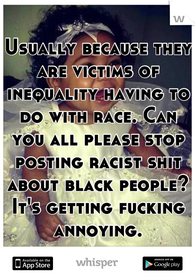 Usually because they are victims of inequality having to do with race. Can you all please stop posting racist shit about black people? It's getting fucking annoying.